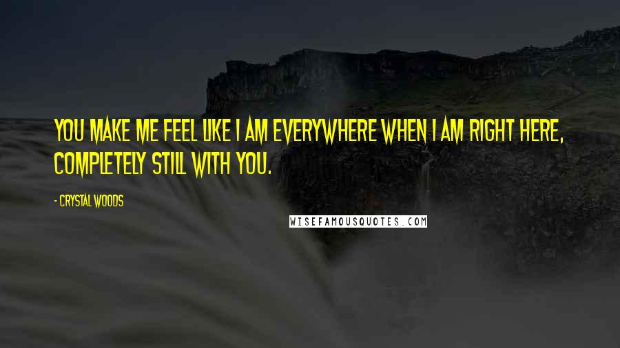 Crystal Woods Quotes: You make me feel like I am everywhere when I am right here, completely still with you.