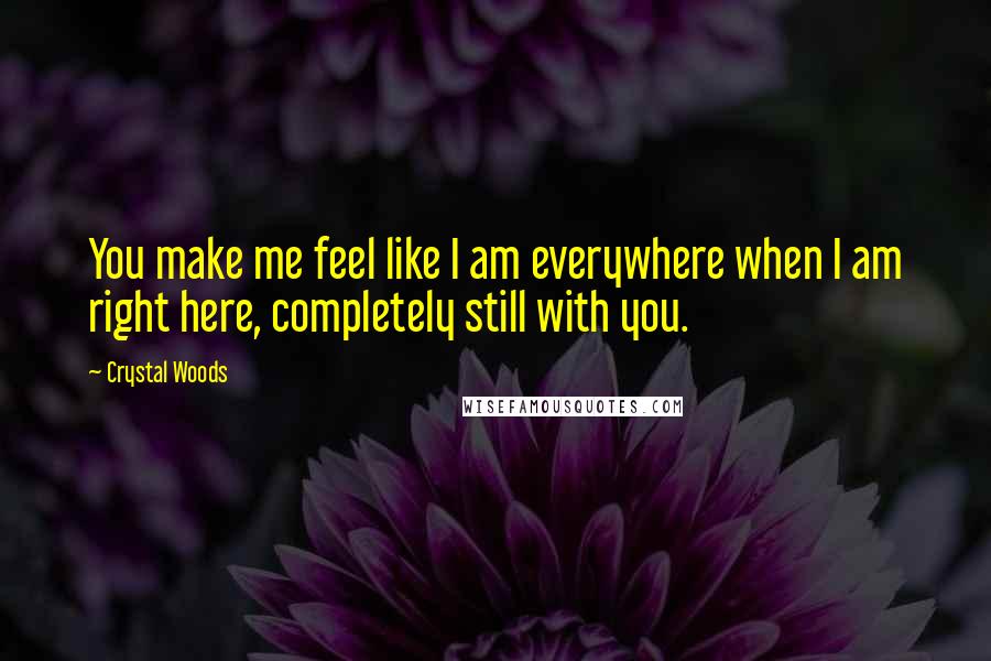 Crystal Woods Quotes: You make me feel like I am everywhere when I am right here, completely still with you.