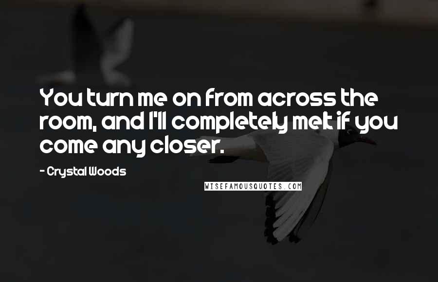 Crystal Woods Quotes: You turn me on from across the room, and I'll completely melt if you come any closer.