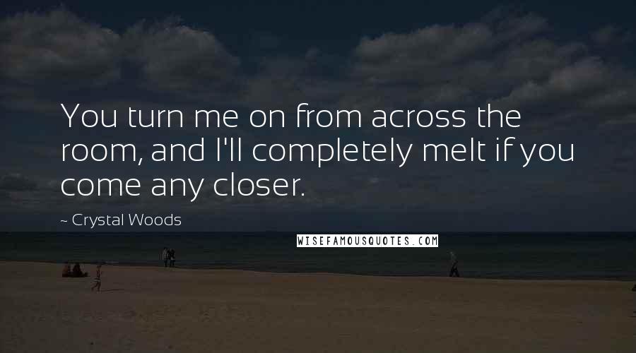 Crystal Woods Quotes: You turn me on from across the room, and I'll completely melt if you come any closer.