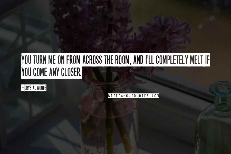 Crystal Woods Quotes: You turn me on from across the room, and I'll completely melt if you come any closer.