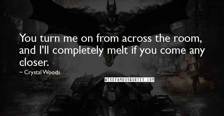 Crystal Woods Quotes: You turn me on from across the room, and I'll completely melt if you come any closer.