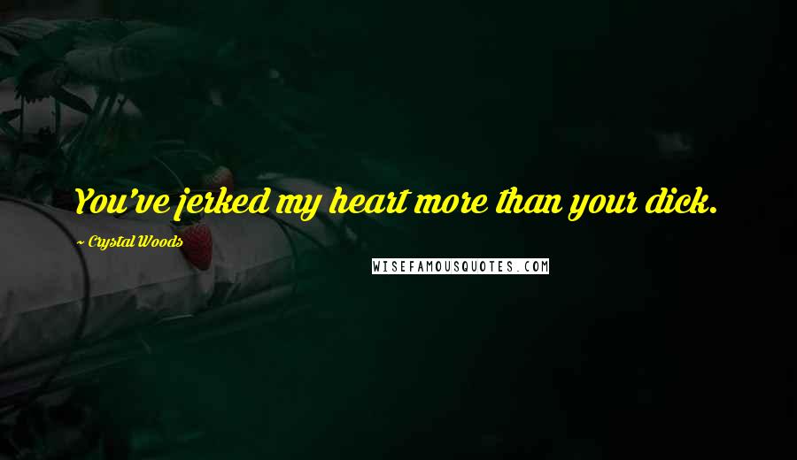 Crystal Woods Quotes: You've jerked my heart more than your dick.