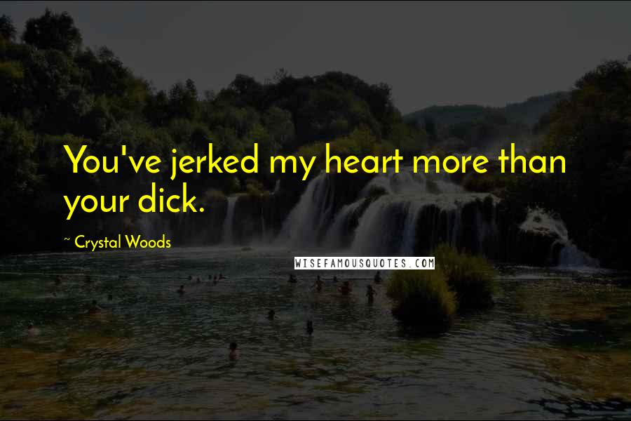 Crystal Woods Quotes: You've jerked my heart more than your dick.