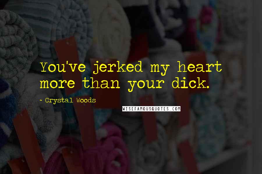 Crystal Woods Quotes: You've jerked my heart more than your dick.