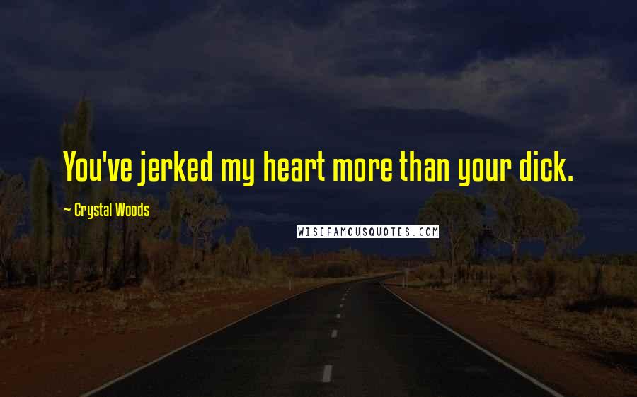 Crystal Woods Quotes: You've jerked my heart more than your dick.