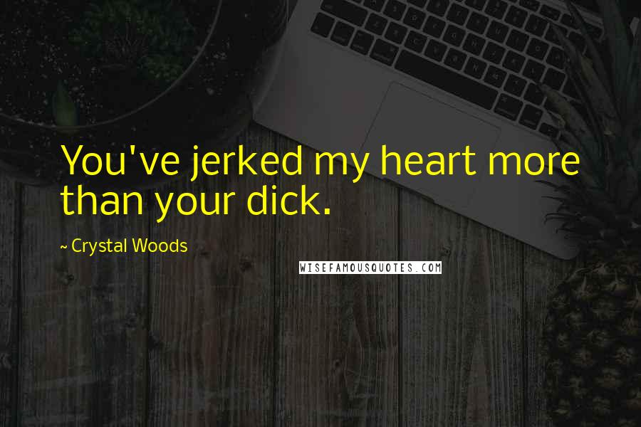Crystal Woods Quotes: You've jerked my heart more than your dick.