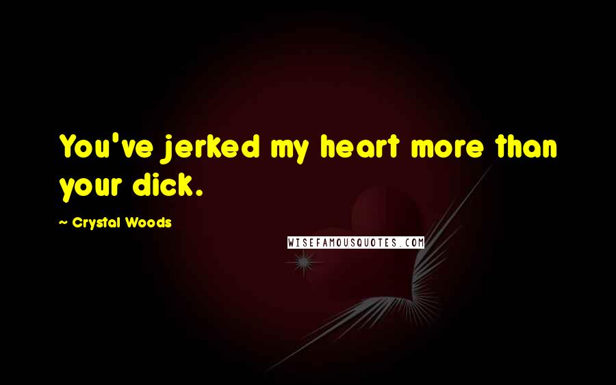 Crystal Woods Quotes: You've jerked my heart more than your dick.
