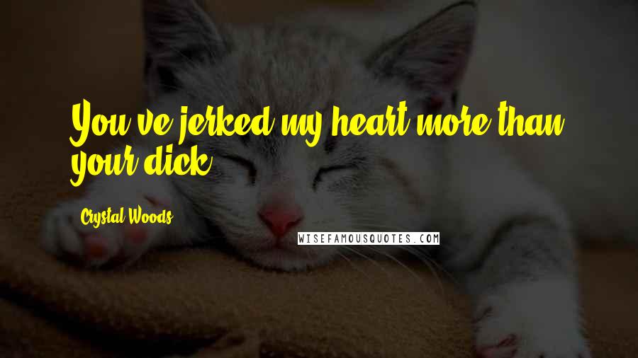 Crystal Woods Quotes: You've jerked my heart more than your dick.