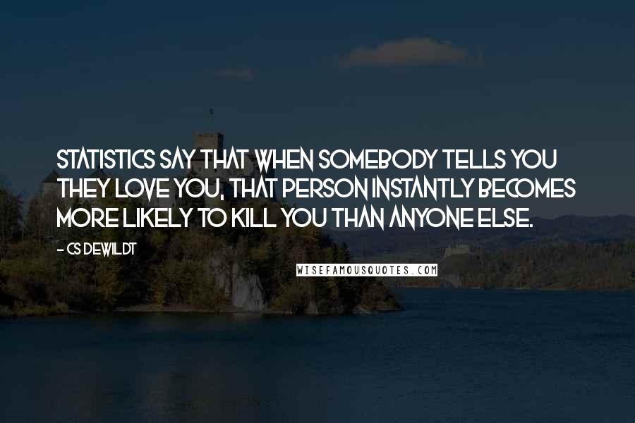 CS Dewildt Quotes: Statistics say that when somebody tells you they love you, that person instantly becomes more likely to kill you than anyone else.