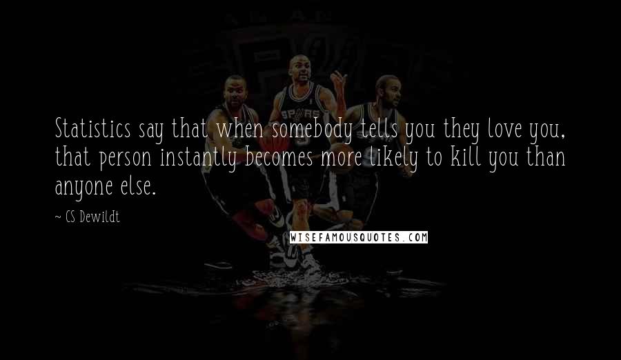 CS Dewildt Quotes: Statistics say that when somebody tells you they love you, that person instantly becomes more likely to kill you than anyone else.