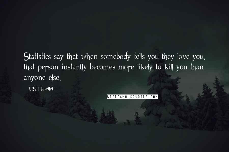 CS Dewildt Quotes: Statistics say that when somebody tells you they love you, that person instantly becomes more likely to kill you than anyone else.