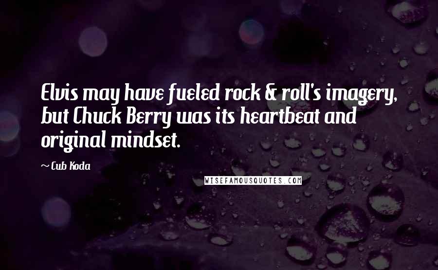 Cub Koda Quotes: Elvis may have fueled rock & roll's imagery, but Chuck Berry was its heartbeat and original mindset.