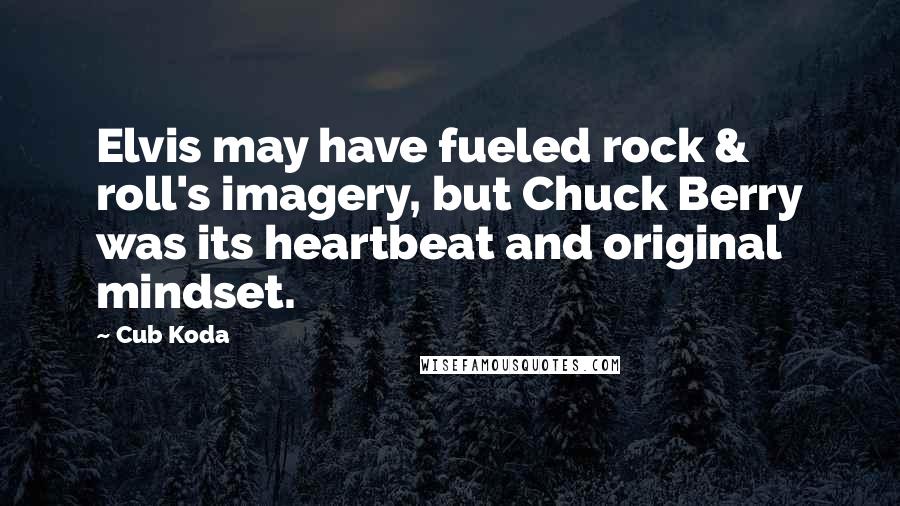 Cub Koda Quotes: Elvis may have fueled rock & roll's imagery, but Chuck Berry was its heartbeat and original mindset.