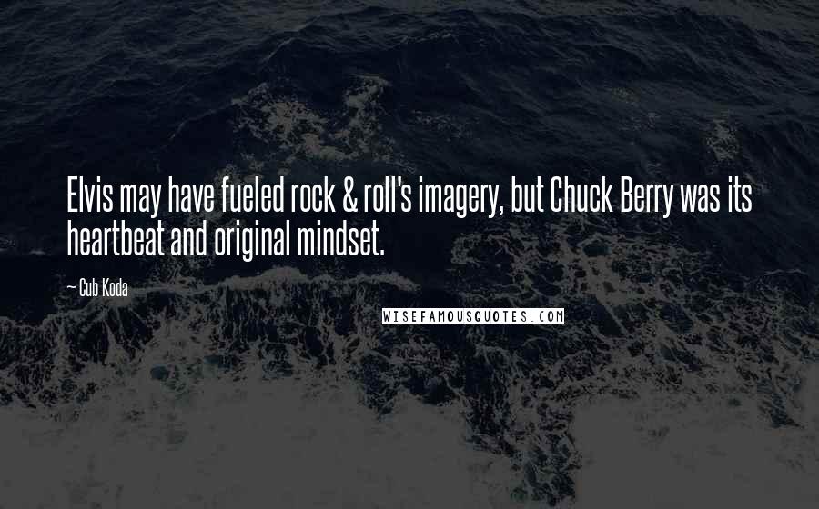 Cub Koda Quotes: Elvis may have fueled rock & roll's imagery, but Chuck Berry was its heartbeat and original mindset.