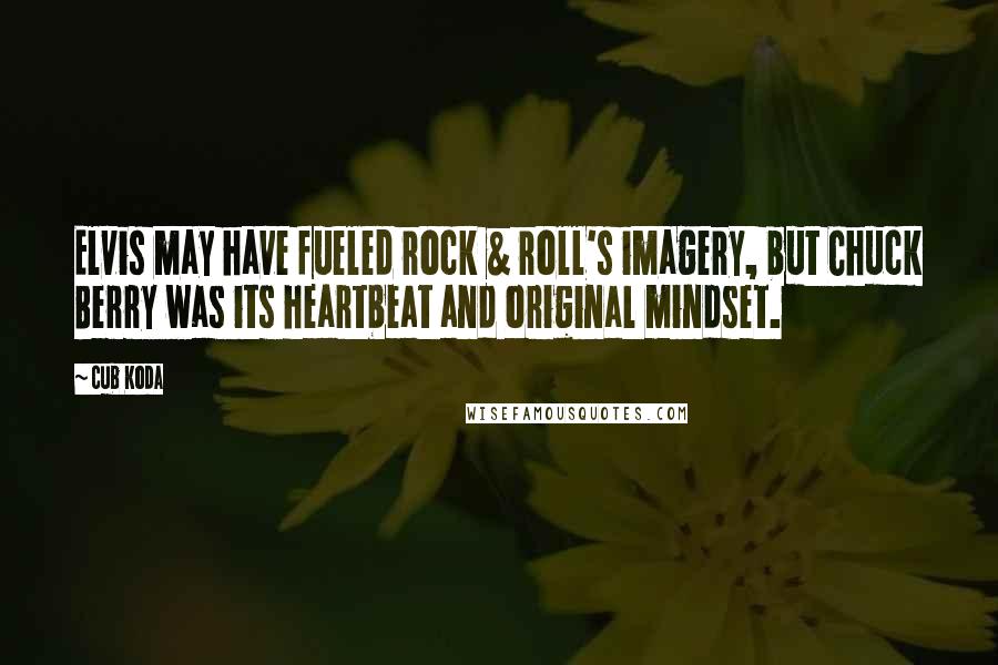 Cub Koda Quotes: Elvis may have fueled rock & roll's imagery, but Chuck Berry was its heartbeat and original mindset.