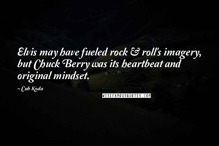 Cub Koda Quotes: Elvis may have fueled rock & roll's imagery, but Chuck Berry was its heartbeat and original mindset.