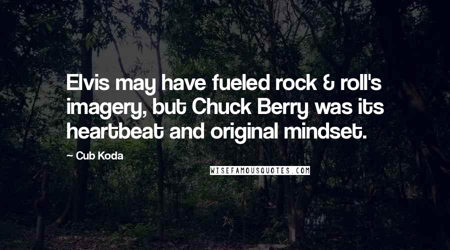 Cub Koda Quotes: Elvis may have fueled rock & roll's imagery, but Chuck Berry was its heartbeat and original mindset.