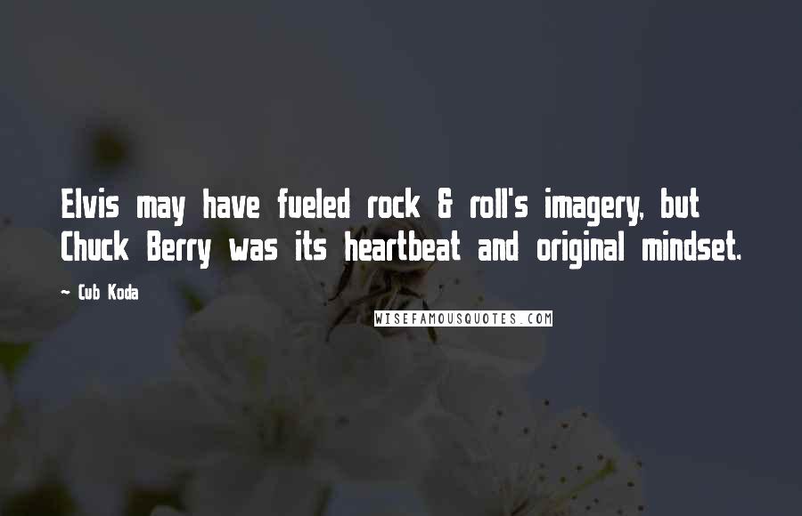 Cub Koda Quotes: Elvis may have fueled rock & roll's imagery, but Chuck Berry was its heartbeat and original mindset.