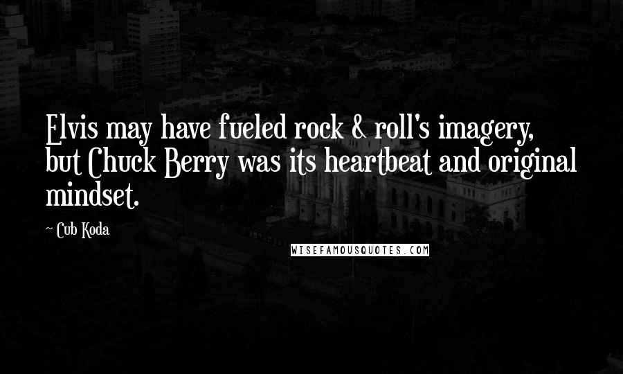 Cub Koda Quotes: Elvis may have fueled rock & roll's imagery, but Chuck Berry was its heartbeat and original mindset.