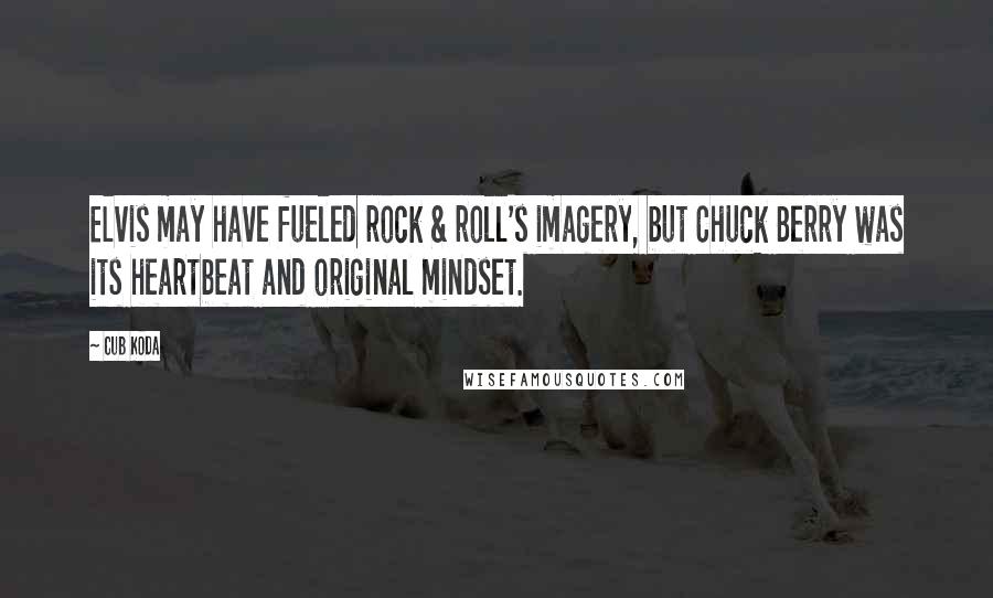 Cub Koda Quotes: Elvis may have fueled rock & roll's imagery, but Chuck Berry was its heartbeat and original mindset.