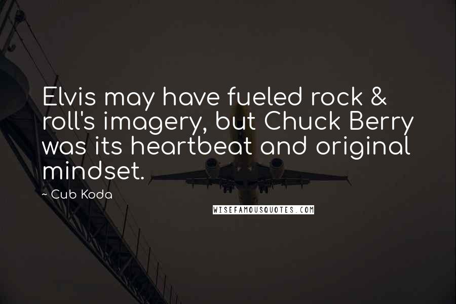 Cub Koda Quotes: Elvis may have fueled rock & roll's imagery, but Chuck Berry was its heartbeat and original mindset.