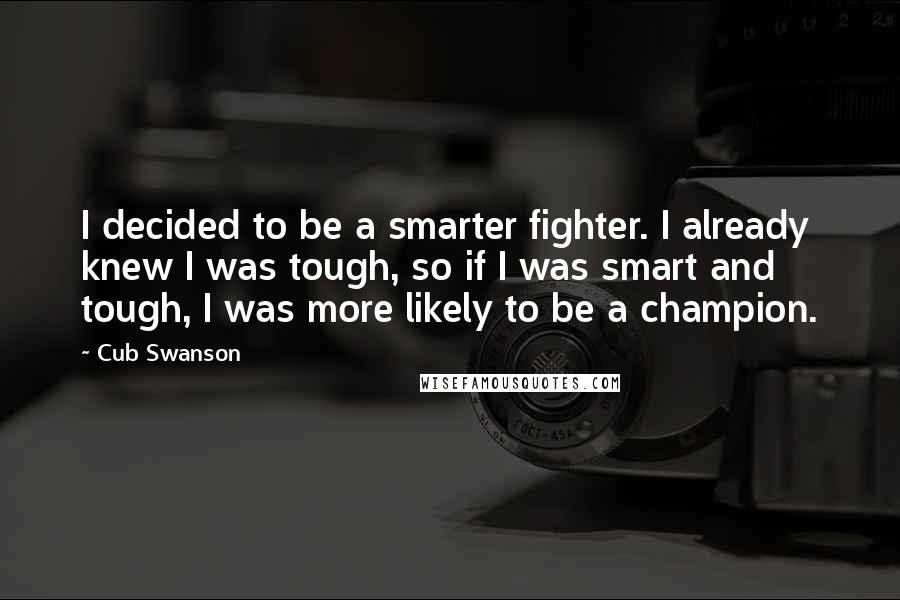 Cub Swanson Quotes: I decided to be a smarter fighter. I already knew I was tough, so if I was smart and tough, I was more likely to be a champion.
