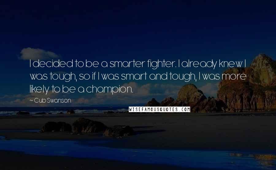 Cub Swanson Quotes: I decided to be a smarter fighter. I already knew I was tough, so if I was smart and tough, I was more likely to be a champion.