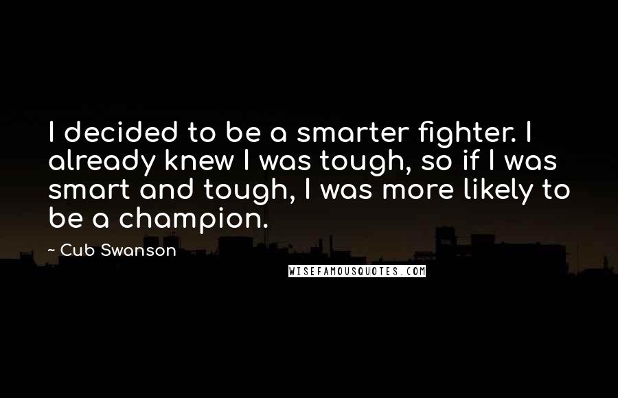 Cub Swanson Quotes: I decided to be a smarter fighter. I already knew I was tough, so if I was smart and tough, I was more likely to be a champion.