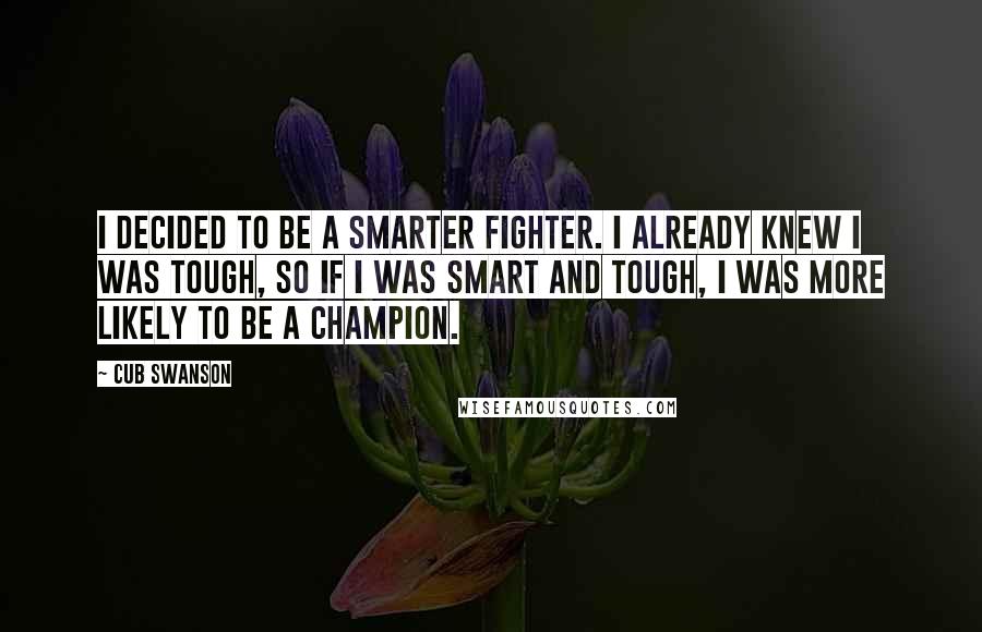 Cub Swanson Quotes: I decided to be a smarter fighter. I already knew I was tough, so if I was smart and tough, I was more likely to be a champion.