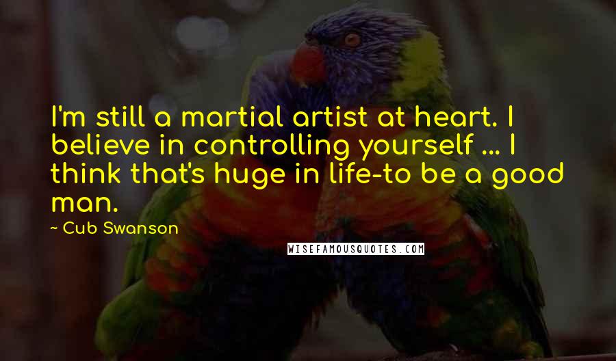 Cub Swanson Quotes: I'm still a martial artist at heart. I believe in controlling yourself ... I think that's huge in life-to be a good man.