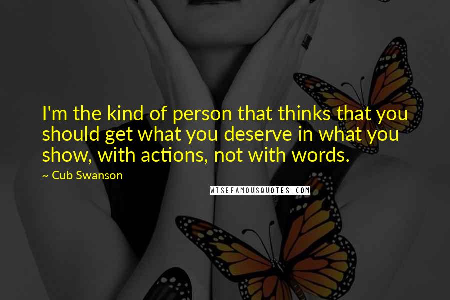 Cub Swanson Quotes: I'm the kind of person that thinks that you should get what you deserve in what you show, with actions, not with words.