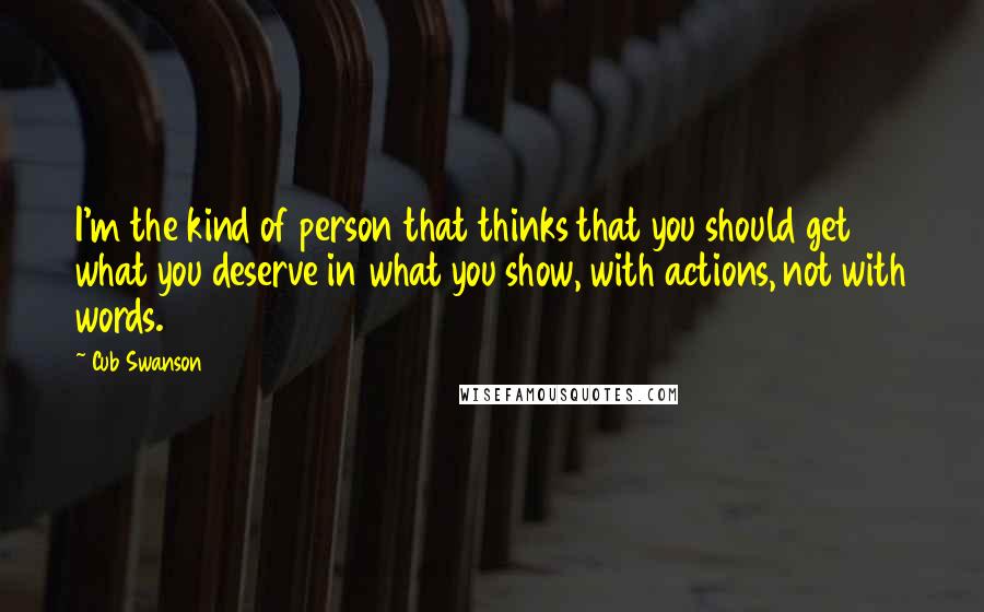 Cub Swanson Quotes: I'm the kind of person that thinks that you should get what you deserve in what you show, with actions, not with words.