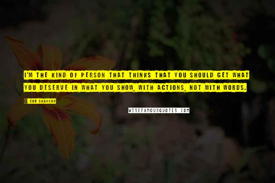 Cub Swanson Quotes: I'm the kind of person that thinks that you should get what you deserve in what you show, with actions, not with words.