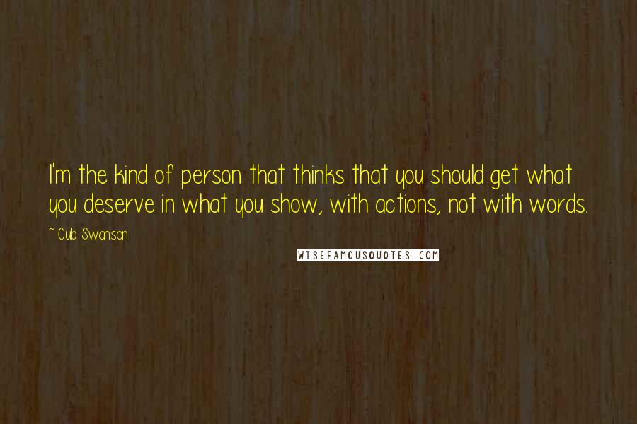 Cub Swanson Quotes: I'm the kind of person that thinks that you should get what you deserve in what you show, with actions, not with words.