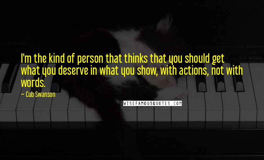 Cub Swanson Quotes: I'm the kind of person that thinks that you should get what you deserve in what you show, with actions, not with words.