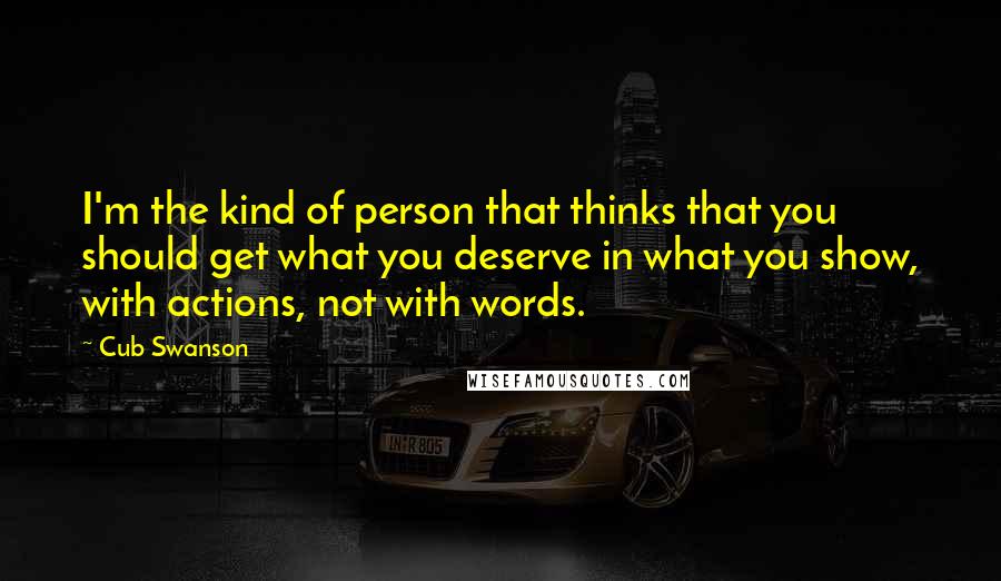 Cub Swanson Quotes: I'm the kind of person that thinks that you should get what you deserve in what you show, with actions, not with words.