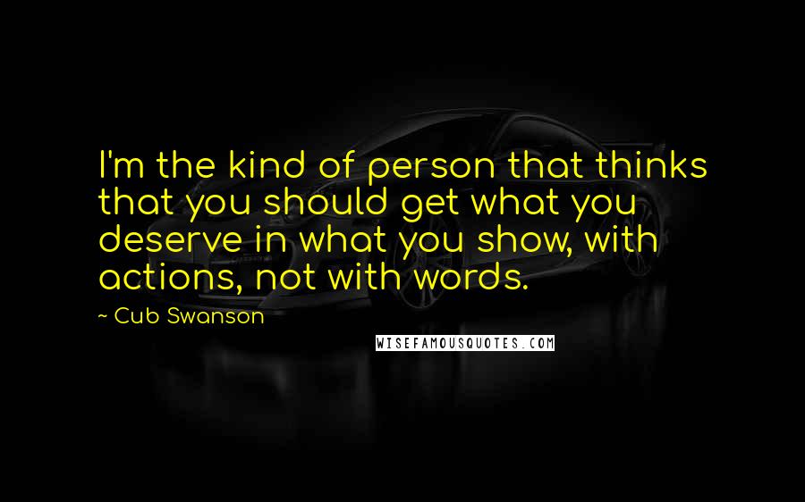Cub Swanson Quotes: I'm the kind of person that thinks that you should get what you deserve in what you show, with actions, not with words.