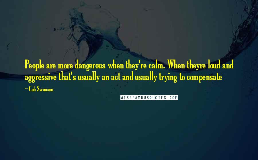 Cub Swanson Quotes: People are more dangerous when they're calm. When theyre loud and aggressive that's usually an act and usually trying to compensate