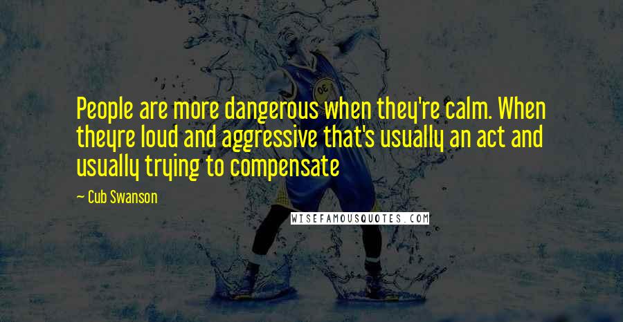 Cub Swanson Quotes: People are more dangerous when they're calm. When theyre loud and aggressive that's usually an act and usually trying to compensate