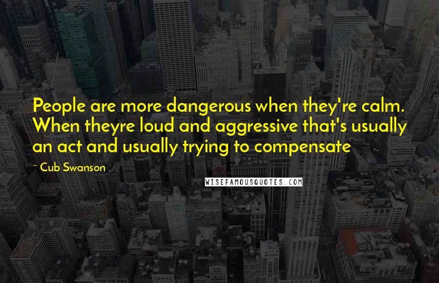 Cub Swanson Quotes: People are more dangerous when they're calm. When theyre loud and aggressive that's usually an act and usually trying to compensate