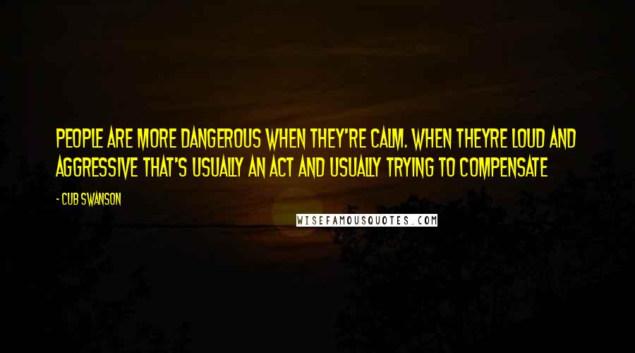 Cub Swanson Quotes: People are more dangerous when they're calm. When theyre loud and aggressive that's usually an act and usually trying to compensate