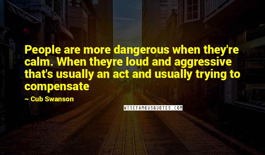 Cub Swanson Quotes: People are more dangerous when they're calm. When theyre loud and aggressive that's usually an act and usually trying to compensate