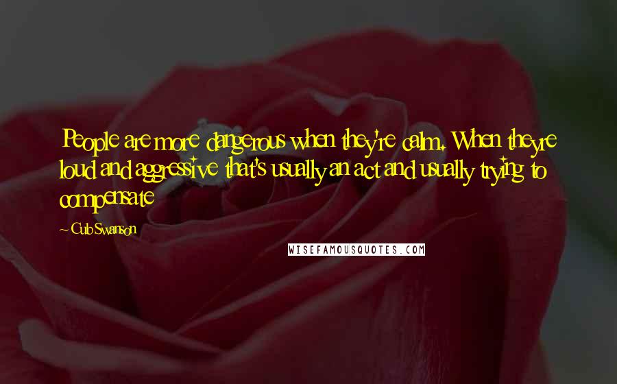 Cub Swanson Quotes: People are more dangerous when they're calm. When theyre loud and aggressive that's usually an act and usually trying to compensate