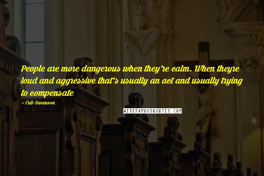 Cub Swanson Quotes: People are more dangerous when they're calm. When theyre loud and aggressive that's usually an act and usually trying to compensate