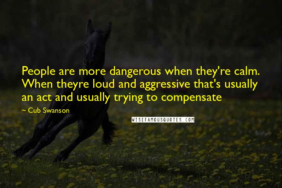 Cub Swanson Quotes: People are more dangerous when they're calm. When theyre loud and aggressive that's usually an act and usually trying to compensate