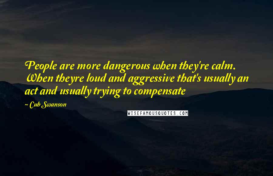 Cub Swanson Quotes: People are more dangerous when they're calm. When theyre loud and aggressive that's usually an act and usually trying to compensate