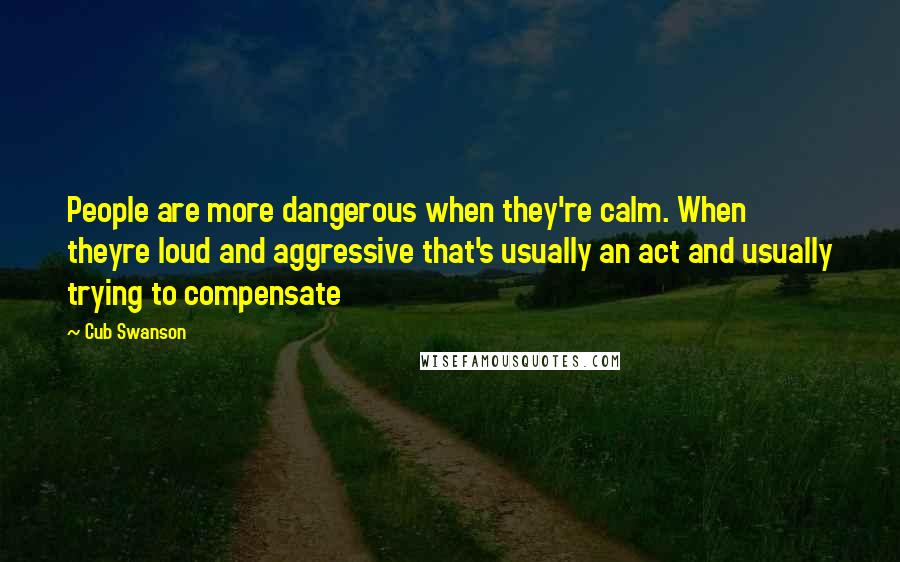 Cub Swanson Quotes: People are more dangerous when they're calm. When theyre loud and aggressive that's usually an act and usually trying to compensate