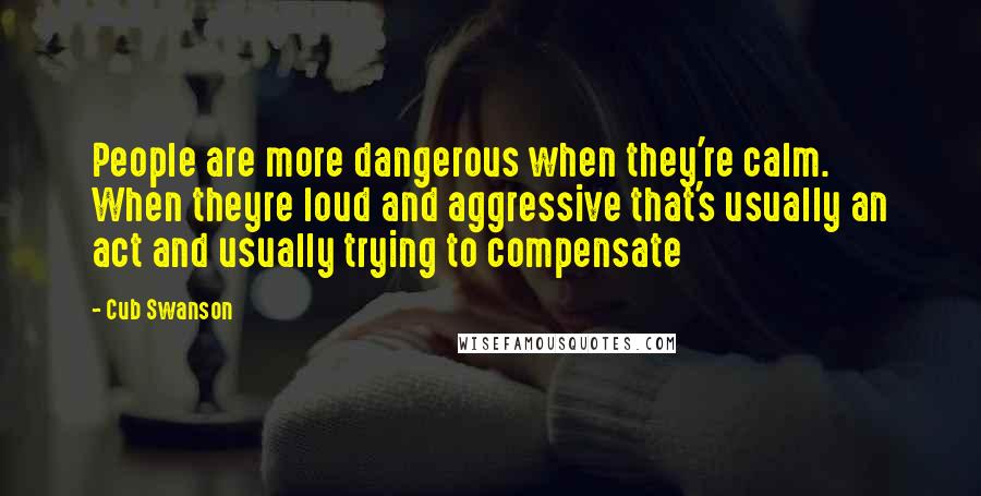 Cub Swanson Quotes: People are more dangerous when they're calm. When theyre loud and aggressive that's usually an act and usually trying to compensate