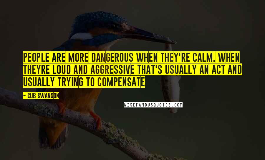 Cub Swanson Quotes: People are more dangerous when they're calm. When theyre loud and aggressive that's usually an act and usually trying to compensate